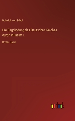 Die Begr?ndung des Deutschen Reiches durch Wilhelm I.: Dritter Band - Sybel, Heinrich Von