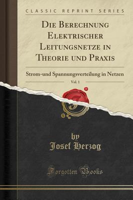 Die Berechnung Elektrischer Leitungsnetze in Theorie Und Praxis, Vol. 1: Strom-Und Spannungsverteilung in Netzen (Classic Reprint) - Herzog, Josef