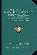 Die Berichte Des Platon Und Aristoteles Uber Protagoras: Mit Besonderer Berucksichtgung Seiner Erkenntnistheorie (1882)