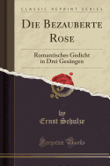 Die Bezauberte Rose: Romantisches Gedicht in Drei Ges?ngen (Classic Reprint)