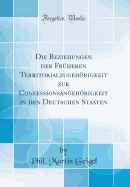 Die Beziehungen Der Fruheren Territorialzugehorigkeit Zur Confessionsangehorigkeit in Den Deutschen Staaten (Classic Reprint)