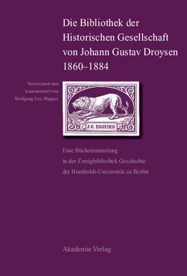 Die Bibliothek Der Historischen Gesellschaft Von Johann Gustav Droysen 1860-1884: Eine B?chersammlung in Der Zweigbibliothek Geschichte Der Humboldt-Universit?t Zu Berlin - Wagner, Wolfgang Eric (Editor)