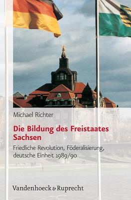 Die Bildung Des Freistaates Sachsen: Friedliche Revolution, Foderalisierung, Deutsche Einheit 1989/90 - Richter, Michael