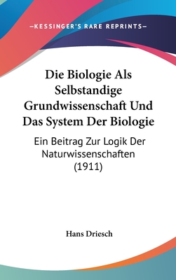 Die Biologie als selbst?ndige Grundwissenschaft und das System der Biologie - Driesch, Hans