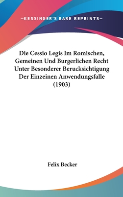 Die Cessio Legis Im Romischen, Gemeinen Und Burgerlichen Recht Unter Besonderer Berucksichtigung Der Einzeinen Anwendungsfalle (1903) - Becker, Felix