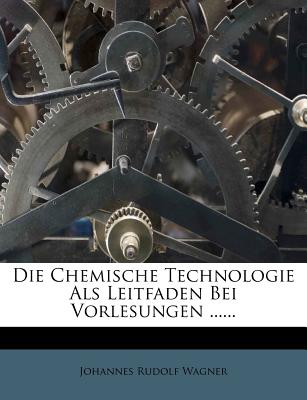 Die Chemische Technologie ALS Leitfaden Bei Vorlesungen ...... - Wagner, Johannes Rudolf