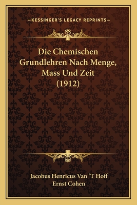 Die Chemischen Grundlehren Nach Menge, Mass Und Zeit (1912) - Van 't Hoff, Jacobus Henricus, and Cohen, Ernst (Introduction by)