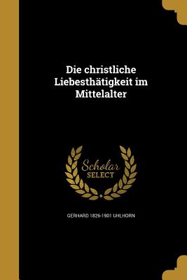 Die christliche Liebesthtigkeit im Mittelalter - Uhlhorn, Gerhard 1826-1901