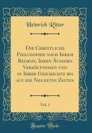 Die Christliche Philosophie Nach Ihrem Begriff, Ihren uern Verhltnissen Und in Ihrer Geschichte Bis Auf Die Neuesten Zeiten, Vol. 1 (Classic Reprint)