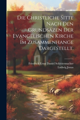 Die christliche Sitte nach den Grunds?zen der evangelischen Kirche im Zusammenhange dargestellt. - Friedrich Ernst Daniel Schleiermacher (Creator), and Jonas, Ludwig