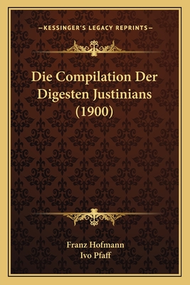 Die Compilation Der Digesten Justinians (1900) - Hofmann, Franz, and Pfaff, Ivo (Editor)