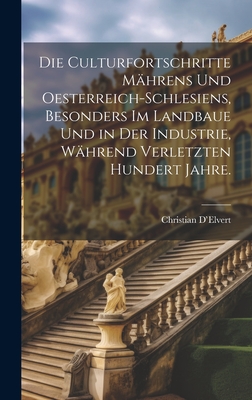 Die Culturfortschritte M?hrens Und Oesterreich-Schlesiens, Besonders Im Landbaue Und in Der Industrie, W?hrend Verletzten Hundert Jahre. - D'Elvert, Christian