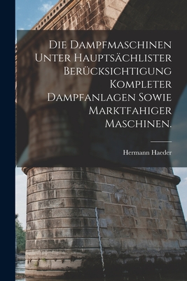 Die Dampfmaschinen Unter Hauptsachlister Berucksichtigung Kompleter Dampfanlagen Sowie Marktfahiger Maschinen. - Haeder, Hermann