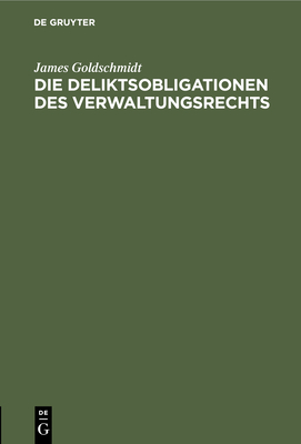 Die Deliktsobligationen Des Verwaltungsrechts: Bericht, Erstattet Der X. Versammlung Der Deutschen Landesgruppe Der Internationalen Kriminalistischen Vereinigung Zu Ihrem Zweiten Beratungsgegenstand "Das Verwaltungsstrafrecht" - Goldschmidt, James