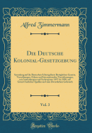 Die Deutsche Kolonial-Gesetzgebung, Vol. 3: Sammlung Auf Die Deutschen Schutzgebiete Bez?glichen Gesetze, Verordnungen, Erlasse Und Internationalen Vereinbarungen, Mit Anmerkungen Und Sachregister; 1897 Bis 1898, Auf Grund Amtlicher Quellen Und Zum Diens