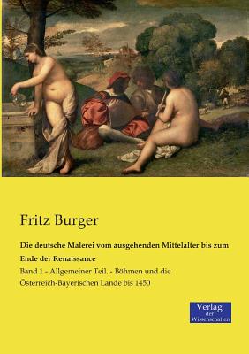 Die deutsche Malerei vom ausgehenden Mittelalter bis zum Ende der Renaissance: Band 1 - Allgemeiner Teil. - Bhmen und die sterreich-Bayerischen Lande bis 1450 - Burger, Fritz, Dr.