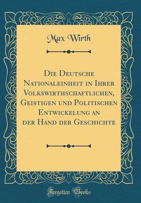 Die Deutsche Nationaleinheit in Ihrer Volkswirthschaftlichen, Geistigen Und Politischen Entwickelung an Der Hand Der Geschichte (Classic Reprint) - Wirth, Max