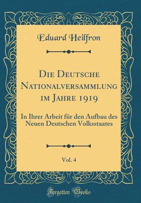 Die Deutsche Nationalversammlung Im Jahre 1919, Vol. 4: In Ihrer Arbeit Fur Den Aufbau Des Neuen Deutschen Volksstaates (Classic Reprint) - Heilfron, Eduard