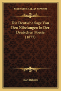 Die Deutsche Sage Von Den Nibelungen in Der Deutschen Poesie (1877)