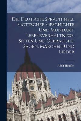 Die deutsche Sprachinsel Gottschee. Geschichte und Mundart, Lebensverhltnisse, Sitten und Gebruche, Sagen, Mrchen und Lieder - Hauffen, Adolf