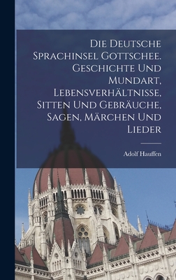 Die Deutsche Sprachinsel Gottschee. Geschichte Und Mundart, Lebensverh?ltnisse, Sitten Und Gebr?uche, Sagen, M?rchen Und Lieder - Hauffen, Adolf