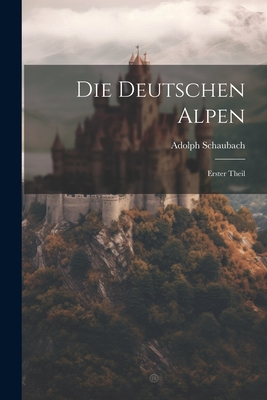 Die Deutschen Alpen: Erster Theil - Schaubach, Adolph