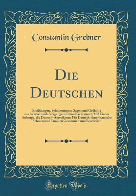 Die Deutschen: Erzhlungen, Schilderungen, Sagen Und Gedichte Aus Deutschlands Vergangenheit Und Gegenwart; Mit Einem Anhange, Die Deutsch-Amerikaner; Fr Deutsch-Amerikanische Schulen Und Familien Gesammelt Und Bearbeitet (Classic Reprint) - Grebner, Constantin