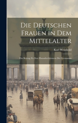 Die Deutschen Frauen in Dem Mittelalter: Ein Beitrag Zu Den Hausalterthmern Der Germanen - Weinhold, Karl