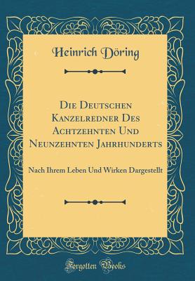 Die Deutschen Kanzelredner Des Achtzehnten Und Neunzehnten Jahrhunderts: Nach Ihrem Leben Und Wirken Dargestellt (Classic Reprint) - Doring, Heinrich