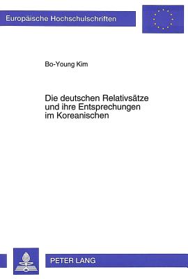 Die Deutschen Relativsaetze Und Ihre Entsprechungen Im Koreanischen: Kontrastive Syntax Und Uebersetzungsproblematik - Bo-Young Kim