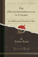 Die Deutschenverfolgung in Ungarn: Zur Aufklrung Des Deutschen Volkes (Classic Reprint)