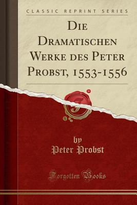 Die Dramatischen Werke Des Peter Probst, 1553-1556 (Classic Reprint) - Probst, Peter