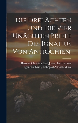 Die Drei ?chten Und Die Vier Un?chten Briefe Des Ignatius Von Antiochien; - Ignatius, Saint Bishop of Antioch (Creator), and Bunsen, Christian Karl Josias Freiherr (Creator)