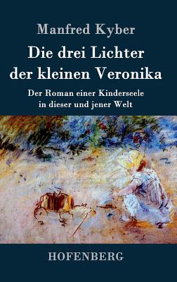 Die Drei Lichter Der Kleinen Veronika: Der Roman Einer Kinderseele in Dieser Und Jener Welt - Kyber, Manfred