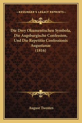 Die Drey Okumentischen Symbola, Die Augsburgische Confession, Und Die Repetitio Confessionis Augustanae (1816) - Twesten, August (Editor)