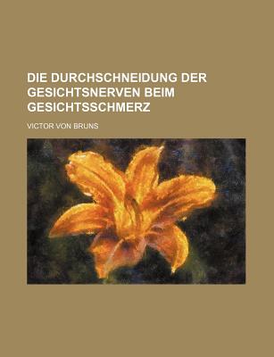 Die Durchschneidung Der Gesichtsnerven Beim Gesichtsschmerz - Bruns, Victor Von