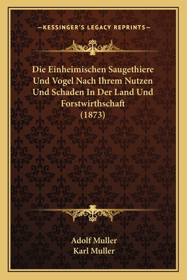 Die Einheimischen Saugethiere Und Vogel Nach Ihrem Nutzen Und Schaden in Der Land Und Forstwirthschaft (1873) - Muller, Adolf, and Muller, Karl