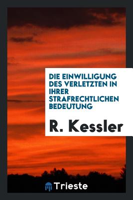 Die Einwilligung Des Verletzten in Ihrer Strafrechtlichen Bedeutung - Kessler, R