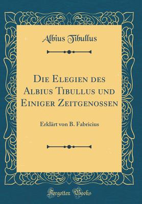 Die Elegien Des Albius Tibullus Und Einiger Zeitgenossen: Erklart Von B. Fabricius (Classic Reprint) - Tibullus, Albius