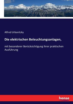 Die elektrischen Beleuchtungsanlagen,: mit besonderer Ber?cksichtigung ihrer praktischen Ausf?hrung - Urbanitzky, Alfred