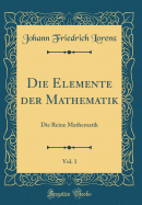 Die Elemente Der Mathematik, Vol. 1: Die Reine Mathematik (Classic Reprint)