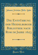 Die Entf?hrung Der Heidelberger Bibliothek Nach ROM Im Jahre 1623 (Classic Reprint)