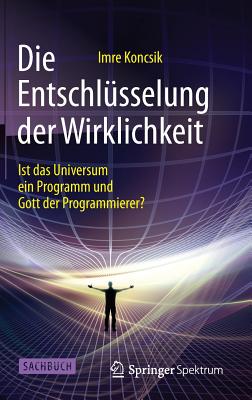 Die Entschlusselung Der Wirklichkeit: Ist Das Universum Ein Programm Und Gott Der Programmierer? - Koncsik, Imre, and Spie?, Hans Werner (Illustrator)