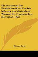 Die Entstehung Der Handelskammern Und Die Industrie Am Niederrhein Wahrend Der Franzosischen Herrschaft (1907)