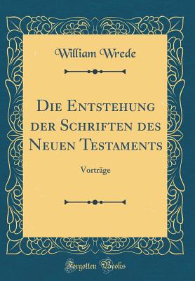 Die Entstehung Der Schriften Des Neuen Testaments: Vortrge (Classic Reprint) - Wrede, William