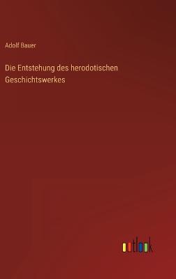 Die Entstehung des herodotischen Geschichtswerkes - Bauer, Adolf