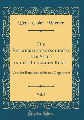 Die Entwicklungsgeschichte Der Stile in Der Bildenden Kunst, Vol. 2: Von Der Renaissance Bis Zur Gegenwart (Classic Reprint) - Cohn-Wiener, Ernst