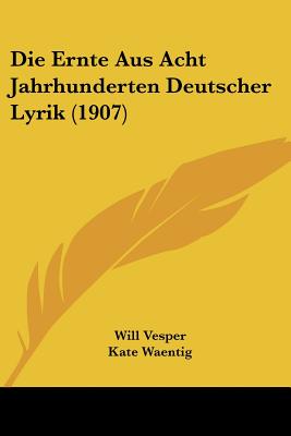 Die Ernte Aus Acht Jahrhunderten Deutscher Lyrik (1907) - Vesper, Will, and Waentig, Kate