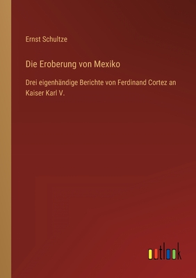 Die Eroberung von Mexiko: Drei eigenh?ndige Berichte von Ferdinand Cortez an Kaiser Karl V. - Schultze, Ernst