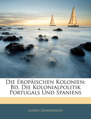 Die Eropaischen Kolonien: Bd. Die Kolonialpolitik Portugals Und Spaniens - Zimmermann, Alfred